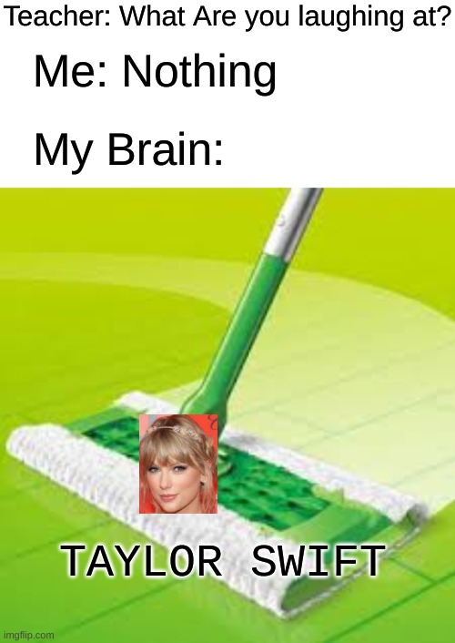 Me right now | Teacher: What Are you laughing at? Me: Nothing; My Brain:; TAYLOR SWIFT | image tagged in blank white template,lol,funny,lol so funny,memes | made w/ Imgflip meme maker