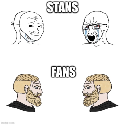 true | STANS; FANS | image tagged in crying wojak / i know chad meme,facts | made w/ Imgflip meme maker
