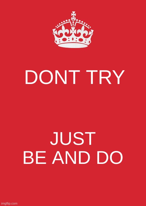 ... | DONT TRY; JUST BE AND DO | image tagged in memes,keep calm and carry on red | made w/ Imgflip meme maker