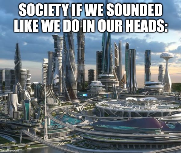 If x was happen earth: | SOCIETY IF WE SOUNDED LIKE WE DO IN OUR HEADS: | image tagged in if x was happen earth,truth,the truth teller | made w/ Imgflip meme maker