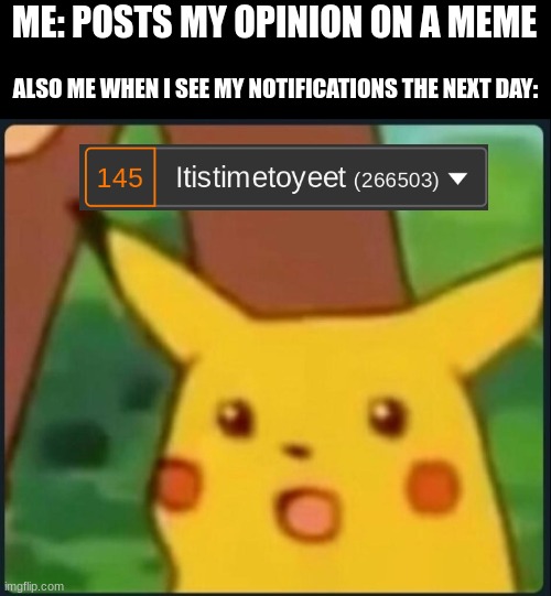 Surprised Pikachu | ME: POSTS MY OPINION ON A MEME; ALSO ME WHEN I SEE MY NOTIFICATIONS THE NEXT DAY: | image tagged in surprised pikachu,memes,funny,relatable,tags,fun | made w/ Imgflip meme maker