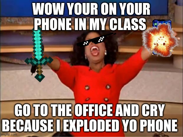 why | WOW YOUR ON YOUR PHONE IN MY CLASS; GO TO THE OFFICE AND CRY BECAUSE I EXPLODED YO PHONE | image tagged in memes,oprah you get a | made w/ Imgflip meme maker