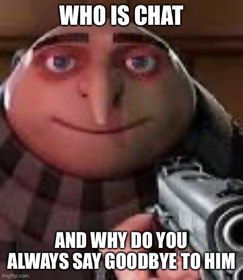 Gru with Gun | WHO IS CHAT AND WHY DO YOU ALWAYS SAY GOODBYE TO HIM | image tagged in gru with gun | made w/ Imgflip meme maker