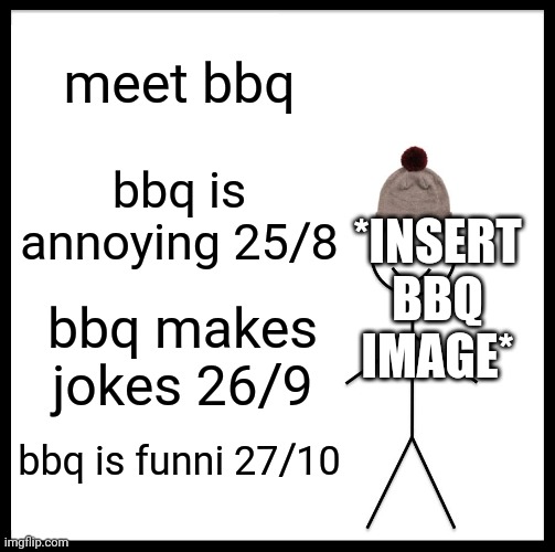 Be Like Bill Meme | meet bbq; bbq is annoying 25/8; *INSERT BBQ IMAGE*; bbq makes jokes 26/9; bbq is funni 27/10 | image tagged in memes,be like bill | made w/ Imgflip meme maker