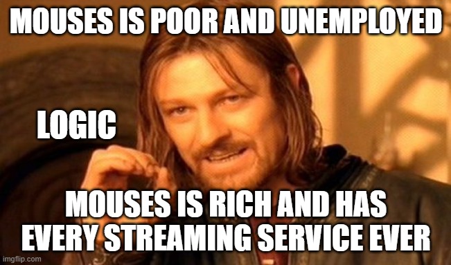 One Does Not Simply Meme | MOUSES IS POOR AND UNEMPLOYED; LOGIC; MOUSES IS RICH AND HAS EVERY STREAMING SERVICE EVER | image tagged in memes,one does not simply | made w/ Imgflip meme maker