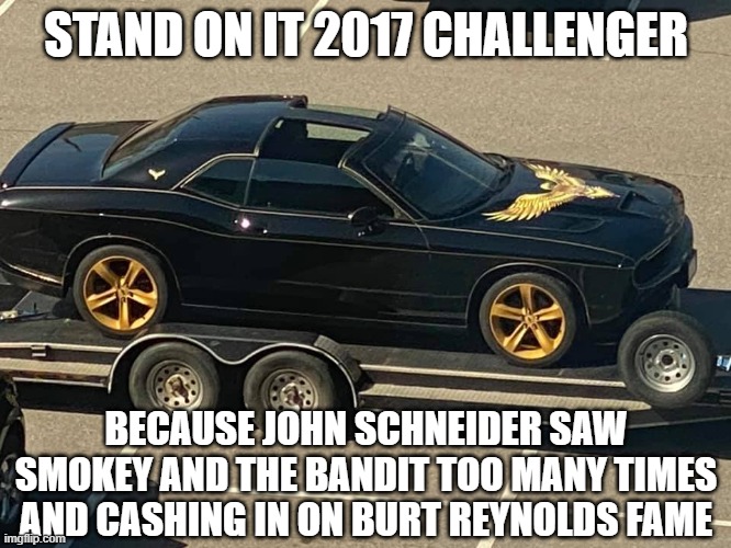 Stand On It Challenger Meme | STAND ON IT 2017 CHALLENGER; BECAUSE JOHN SCHNEIDER SAW SMOKEY AND THE BANDIT TOO MANY TIMES AND CASHING IN ON BURT REYNOLDS FAME | image tagged in dodge,dukes of hazzard,smokey and the bandit,memes,rip off | made w/ Imgflip meme maker