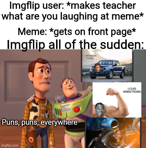E | Imgflip user: *makes teacher what are you laughing at meme*; Meme: *gets on front page*; Imgflip all of the sudden:; Puns, puns, everywhere | image tagged in memes,x x everywhere,puns,teacher what are you laughing at,imgflip | made w/ Imgflip meme maker