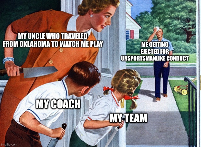 Yeah… | MY UNCLE WHO TRAVELED FROM OKLAHOMA TO WATCH ME PLAY; ME GETTING EJECTED FOR UNSPORTSMANLIKE CONDUCT; MY COACH; MY TEAM | image tagged in murder on dad,football,sports | made w/ Imgflip meme maker