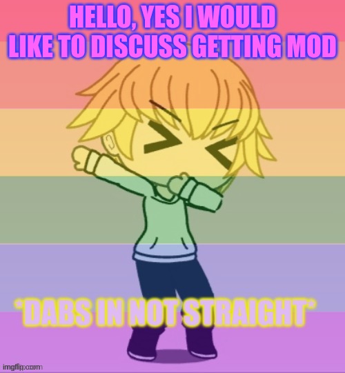 yes please | HELLO, YES I WOULD LIKE TO DISCUSS GETTING MOD | image tagged in dabs in not straight | made w/ Imgflip meme maker