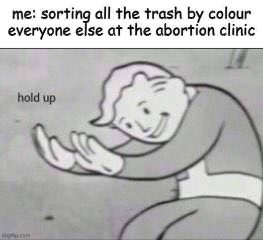 wait | me: sorting all the trash by colour
everyone else at the abortion clinic | image tagged in fallout hold up,offensive,dark humor,funny,funny memes,hold up | made w/ Imgflip meme maker