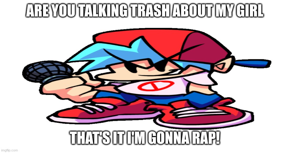 you talking trash to my girl |  ARE YOU TALKING TRASH ABOUT MY GIRL; THAT'S IT I'M GONNA RAP! | image tagged in that would be great | made w/ Imgflip meme maker
