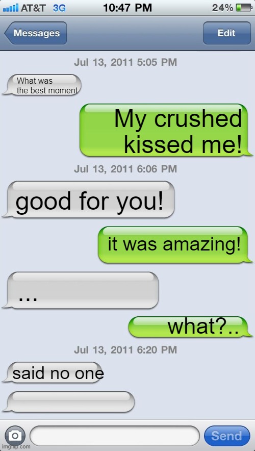 said no one -_- | What was the best moment; My crushed kissed me! good for you! it was amazing! ... what?.. said no one | image tagged in texting messages blank | made w/ Imgflip meme maker