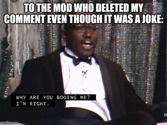 Why are you booing me? I'm right. | TO THE MOD WHO DELETED MY COMMENT EVEN THOUGH IT WAS A JOKE: | image tagged in why are you booing me i'm right | made w/ Imgflip meme maker