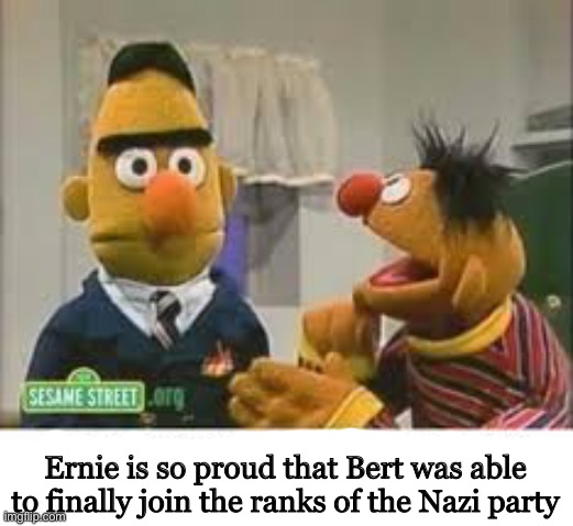 Congrats Bert! | Ernie is so proud that Bert was able to finally join the ranks of the Nazi party | image tagged in bert and ernie,nazi | made w/ Imgflip meme maker