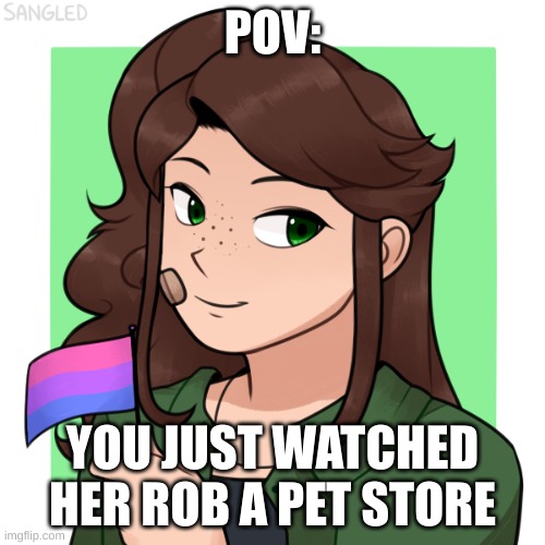 no op ocs, no ERP, and enjoy! | POV:; YOU JUST WATCHED HER ROB A PET STORE | made w/ Imgflip meme maker