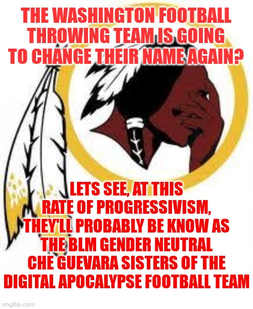 Oh you silly Redskins | THE WASHINGTON FOOTBALL THROWING TEAM IS GOING TO CHANGE THEIR NAME AGAIN? LETS SEE, AT THIS RATE OF PROGRESSIVISM, THEY'LL PROBABLY BE KNOW AS THE BLM GENDER NEUTRAL CHE GUEVARA SISTERS OF THE DIGITAL APOCALYPSE FOOTBALL TEAM | image tagged in omg redskins,nfl football,funny names | made w/ Imgflip meme maker