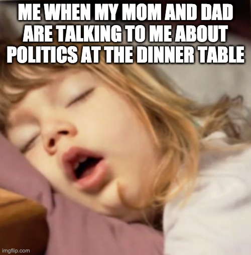 this is true | ME WHEN MY MOM AND DAD ARE TALKING TO ME ABOUT POLITICS AT THE DINNER TABLE | image tagged in me when | made w/ Imgflip meme maker