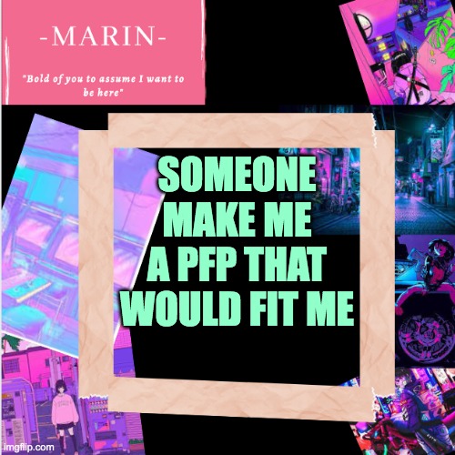 Im bored...not really but ... | SOMEONE MAKE ME A PFP THAT WOULD FIT ME | image tagged in -marin- template,profile picture,im bored,draw,sfw | made w/ Imgflip meme maker