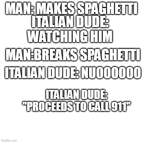 Never break spaghetti | MAN: MAKES SPAGHETTI; ITALIAN DUDE: WATCHING HIM; MAN:BREAKS SPAGHETTI; ITALIAN DUDE: NUOOOOOO; ITALIAN DUDE: "PROCEEDS TO CALL 911" | image tagged in memes,blank transparent square | made w/ Imgflip meme maker