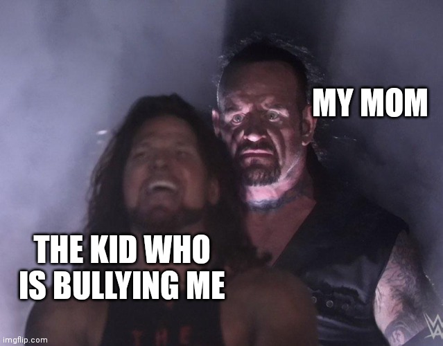 undertaker | MY MOM; THE KID WHO IS BULLYING ME | image tagged in undertaker | made w/ Imgflip meme maker