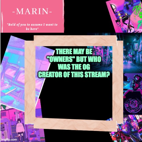 are they even still on here?? | THERE MAY BE "OWNERS" BUT WHO WAS THE OG CREATOR OF THIS STREAM? | image tagged in -marin- template,original | made w/ Imgflip meme maker