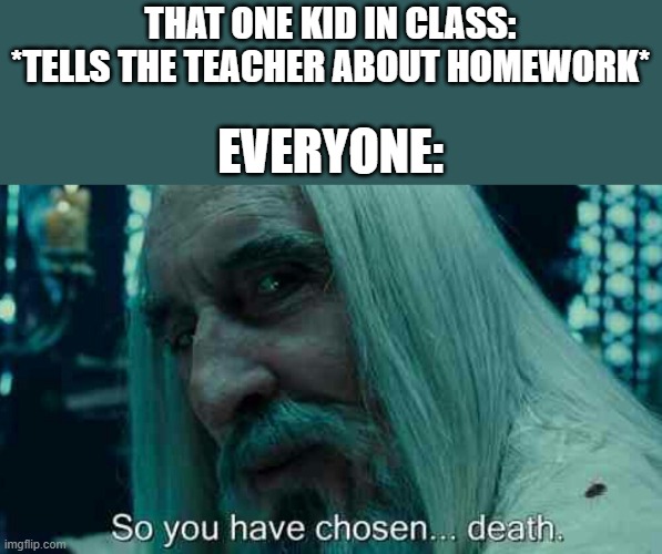 totally not a repost | THAT ONE KID IN CLASS: *TELLS THE TEACHER ABOUT HOMEWORK*; EVERYONE: | image tagged in so you have chosen death,school | made w/ Imgflip meme maker