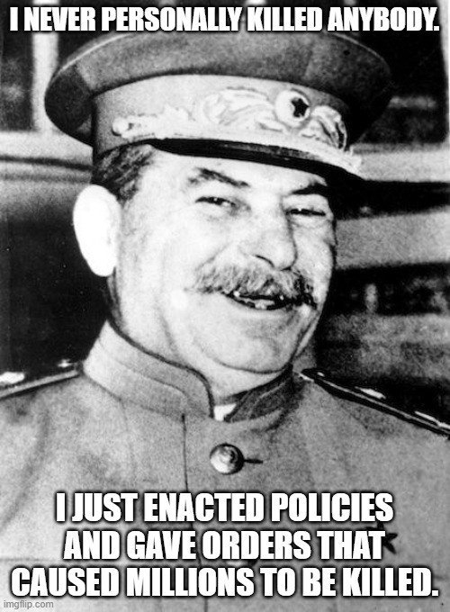 Stalin smile | I NEVER PERSONALLY KILLED ANYBODY. I JUST ENACTED POLICIES AND GAVE ORDERS THAT CAUSED MILLIONS TO BE KILLED. | image tagged in stalin smile | made w/ Imgflip meme maker