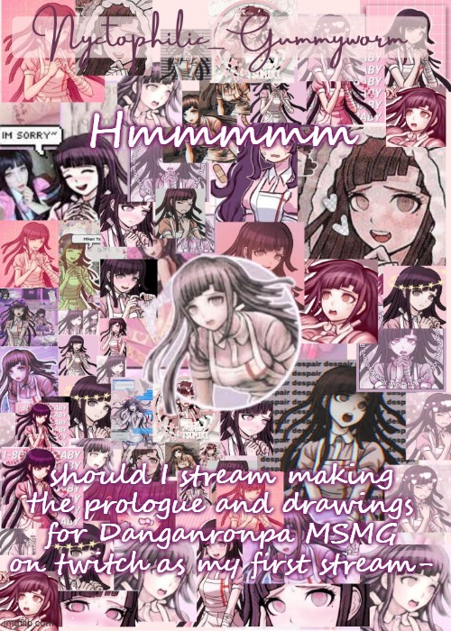 BTW we need like five more people | Hmmmmm; should I stream making the prologue and drawings for Danganronpa MSMG on twitch as my first stream- | image tagged in updated gummyworm mikan temp cause they tinker too much- | made w/ Imgflip meme maker
