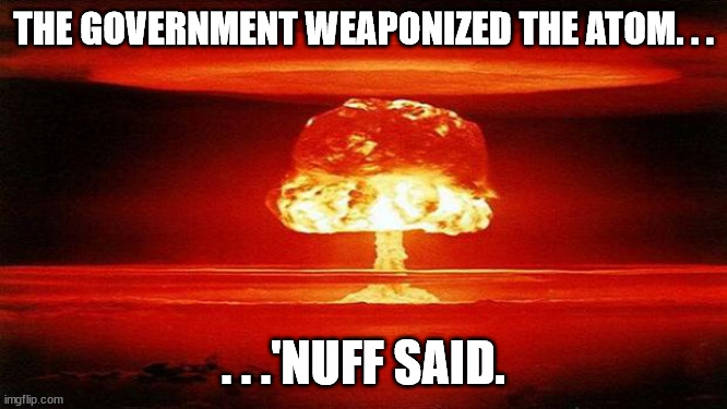 Atomic Bomb | THE GOVERNMENT WEAPONIZED THE ATOM. . . . . .'NUFF SAID. | image tagged in atomic bomb | made w/ Imgflip meme maker