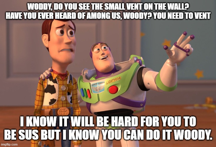 X, X Everywhere | WODDY, DO YOU SEE THE SMALL VENT ON THE WALL? HAVE YOU EVER HEARD OF AMONG US, WOODY? YOU NEED TO VENT; I KNOW IT WILL BE HARD FOR YOU TO BE SUS BUT I KNOW YOU CAN DO IT WOODY. | image tagged in memes,x x everywhere | made w/ Imgflip meme maker