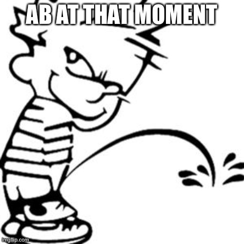 piss on you | AB AT THAT MOMENT | image tagged in piss on you | made w/ Imgflip meme maker