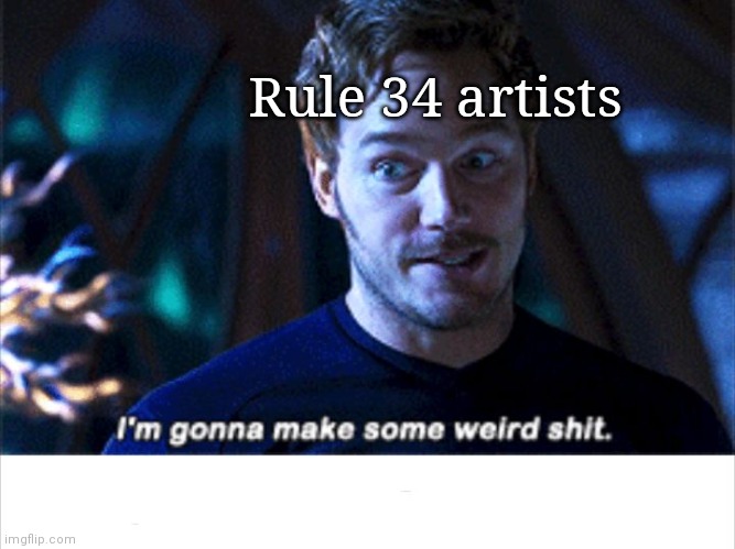 I'm gonna make some weird s*** | Rule 34 artists | image tagged in i'm gonna make some weird s | made w/ Imgflip meme maker