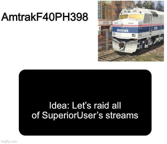 AmtrakFan123 announcement template | AmtrakF40PH398; Idea: Let’s raid all of SuperiorUser’s streams | image tagged in amtrakfan123 announcement template | made w/ Imgflip meme maker