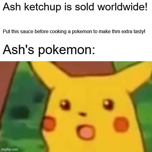 Surprised Pikachu | Ash ketchup is sold worldwide! Put this sauce before cooking a pokemon to make thm extra tasty! Ash's pokemon: | image tagged in memes,surprised pikachu | made w/ Imgflip meme maker