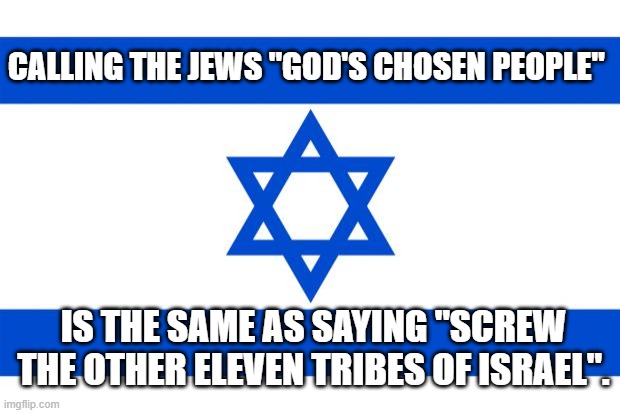meme israel  | CALLING THE JEWS "GOD'S CHOSEN PEOPLE"; IS THE SAME AS SAYING "SCREW THE OTHER ELEVEN TRIBES OF ISRAEL". | image tagged in meme israel | made w/ Imgflip meme maker