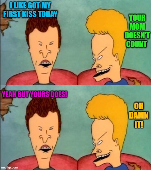 first kiss | YOUR MOM DOESN'T COUNT; I LIKE GOT MY FIRST KISS TODAY; YEAH BUT YOURS DOES! OH DAMN IT! | image tagged in mom,first kiss | made w/ Imgflip meme maker