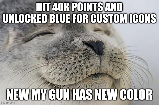 Satisfied Seal | HIT 40K POINTS AND UNLOCKED BLUE FOR CUSTOM ICONS; NEW MY GUN HAS NEW COLOR | image tagged in memes,satisfied seal | made w/ Imgflip meme maker