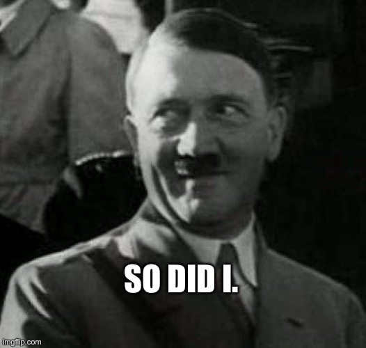 Hitler laugh  | SO DID I. | image tagged in hitler laugh | made w/ Imgflip meme maker