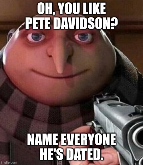 i...i can't! | OH, YOU LIKE PETE DAVIDSON? NAME EVERYONE HE'S DATED. | image tagged in oh ao you re an x name every y | made w/ Imgflip meme maker