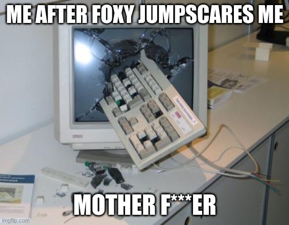 FNAF rage | ME AFTER FOXY JUMPSCARES ME; MOTHER F***ER | image tagged in fnaf rage | made w/ Imgflip meme maker