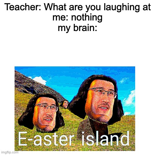 E-aster Island bois! |  Teacher: What are you laughing at
me: nothing
my brain: | image tagged in easter,memes,funny,island,stop reading the tags | made w/ Imgflip meme maker