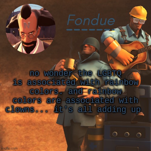 /j | no wonder the LGBTQ is associated with rainbow colors. and rainbow colors are associated with clowns... it's all adding up | image tagged in tf2 temp-fon | made w/ Imgflip meme maker