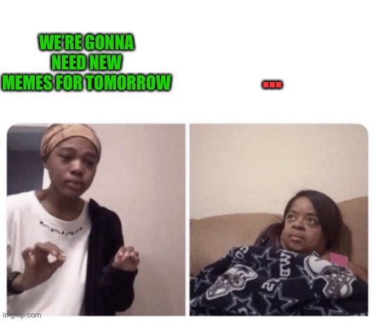 Me explaining why | WE’RE GONNA NEED NEW MEMES FOR TOMORROW … | image tagged in me explaining why | made w/ Imgflip meme maker