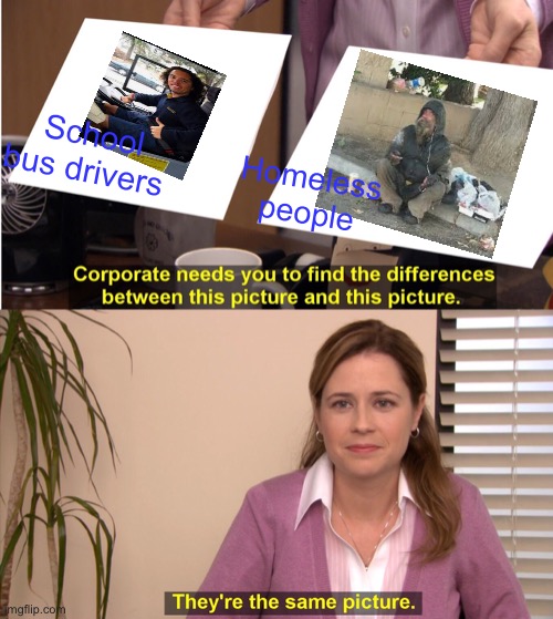 They're The Same Picture Meme | School bus drivers Homeless people | image tagged in memes,they're the same picture | made w/ Imgflip meme maker
