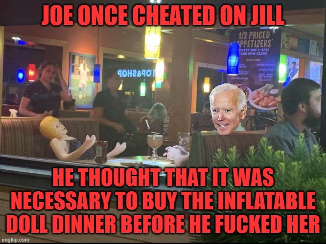 Date with a blow up doll | JOE ONCE CHEATED ON JILL HE THOUGHT THAT IT WAS NECESSARY TO BUY THE INFLATABLE DOLL DINNER BEFORE HE FUCKED HER | image tagged in date with a blow up doll | made w/ Imgflip meme maker