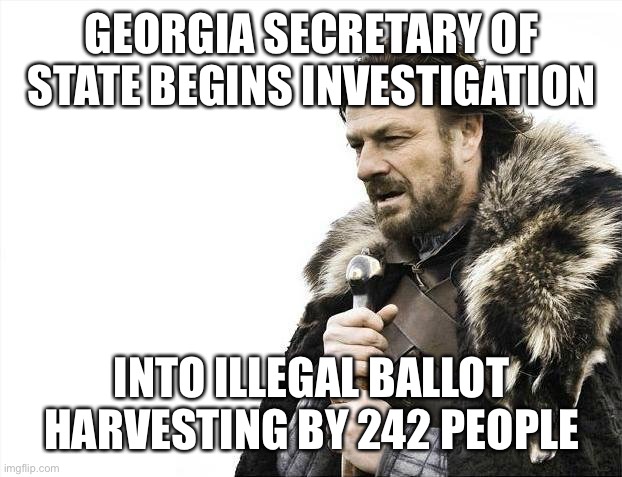 Undeniable evidence presented to authorities in Georgia | GEORGIA SECRETARY OF STATE BEGINS INVESTIGATION; INTO ILLEGAL BALLOT HARVESTING BY 242 PEOPLE | image tagged in brace yourselves x is coming,illegal ballot harvesting,georgia | made w/ Imgflip meme maker