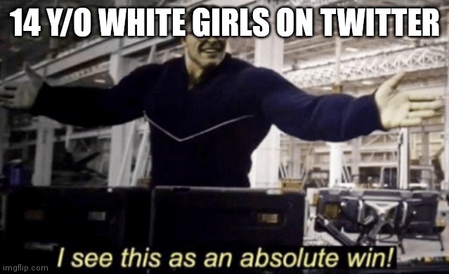 I See This as an Absolute Win! | 14 Y/O WHITE GIRLS ON TWITTER | image tagged in i see this as an absolute win | made w/ Imgflip meme maker