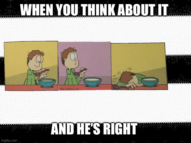 That moment you realize  | WHEN YOU THINK ABOUT IT AND HE’S RIGHT | image tagged in that moment you realize | made w/ Imgflip meme maker