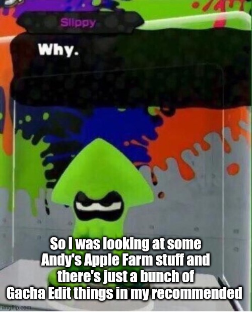 I want to cry |  So I was looking at some Andy's Apple Farm stuff and there's just a bunch of Gacha Edit things in my recommended | image tagged in why | made w/ Imgflip meme maker