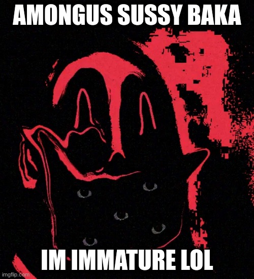 rule 4 broken time to break rule 5 mod begging | AMONGUS SUSSY BAKA; IM IMMATURE LOL | made w/ Imgflip meme maker